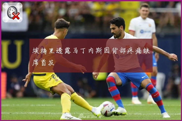 埃梅里透露马丁内斯因背部疼痛缺席首发