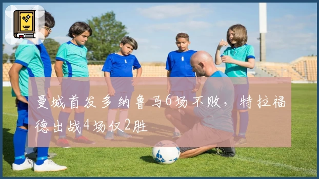 曼城首发多纳鲁马6场不败,特拉福德出战4场仅2胜