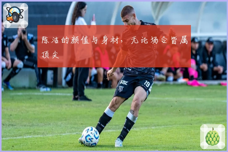 陈洁的颜值与身材，无论场合皆属顶尖