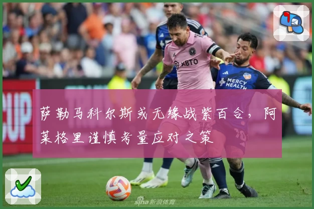 萨勒马科尔斯或无缘战紫百合，阿莱格里谨慎考量应对之策