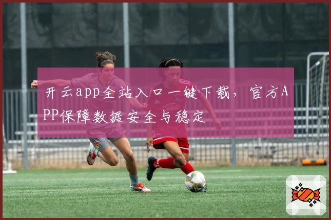开云app全站入口一键下载，官方APP保障数据安全与稳定