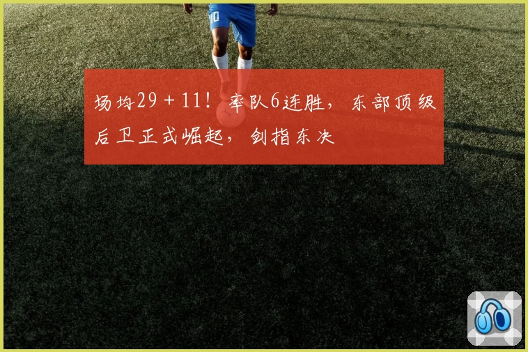 场均29＋11！率队6连胜，东部顶级后卫正式崛起，剑指东决