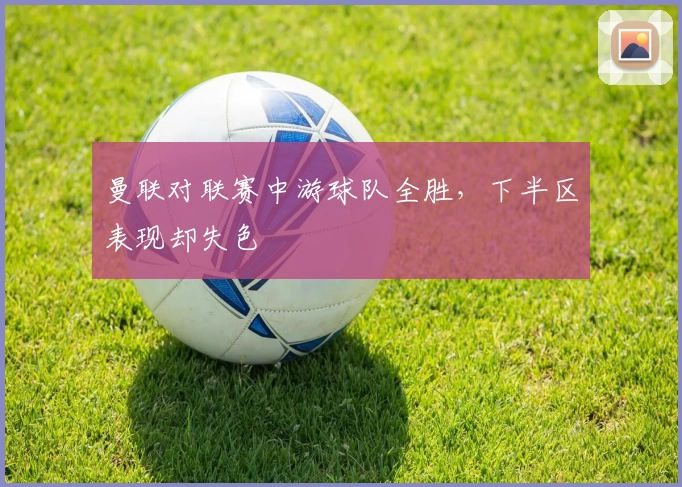 曼联对联赛中游球队全胜，下半区表现却失色