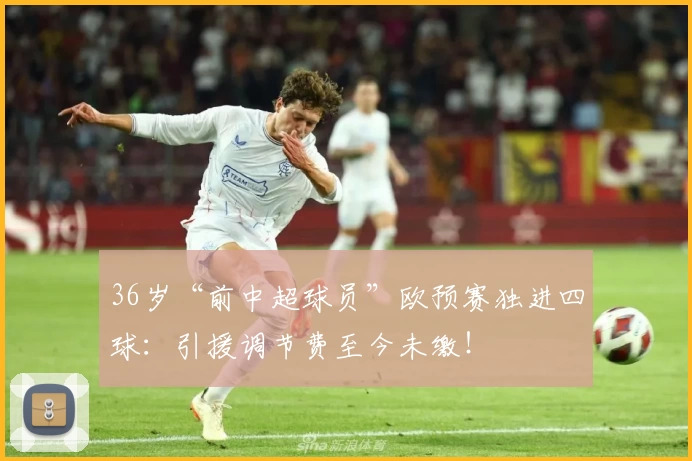 36岁“前中超球员”欧预赛独进四球：引援调节费至今未缴！