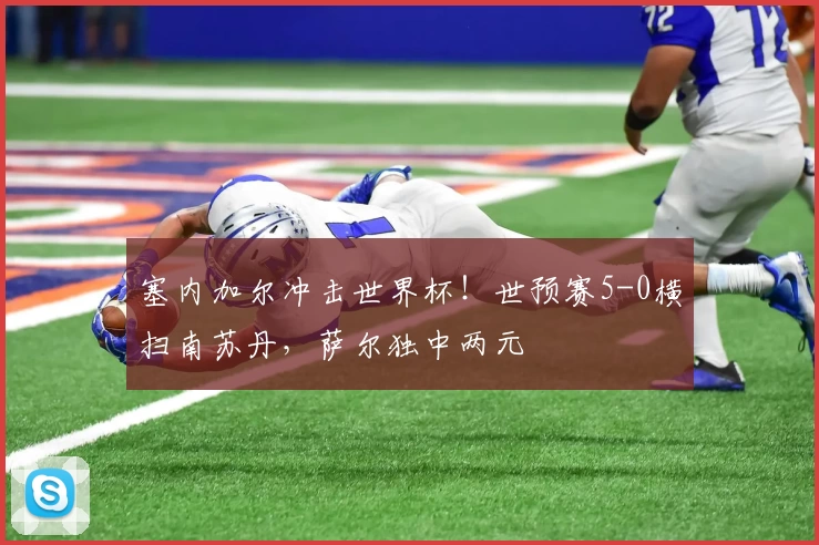 塞内加尔冲击世界杯！世预赛5-0横扫南苏丹，萨尔独中两元