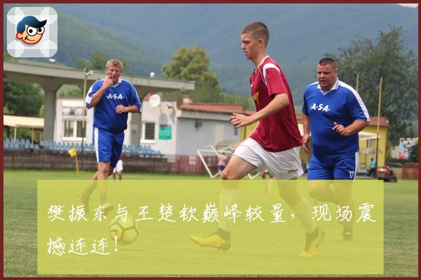 樊振东与王楚钦巅峰较量，现场震撼连连！