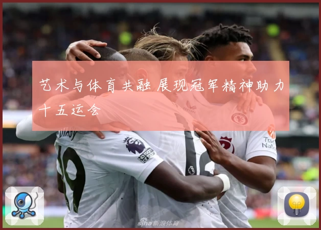 艺术与体育共融 展现冠军精神助力十五运会