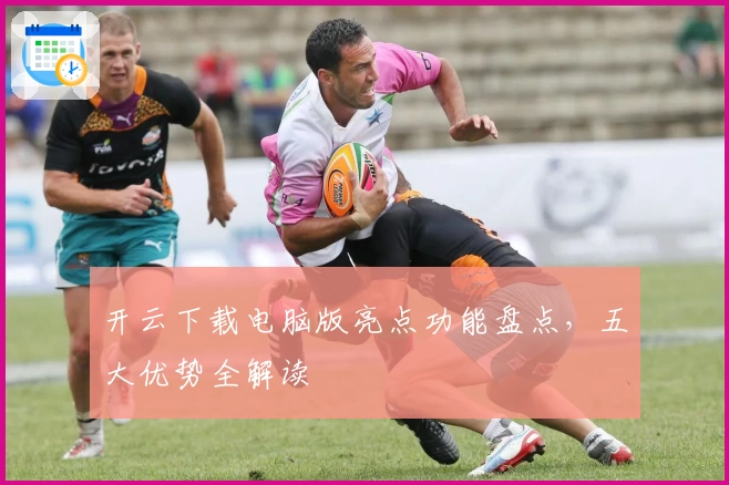 开云下载电脑版亮点功能盘点，五大优势全解读