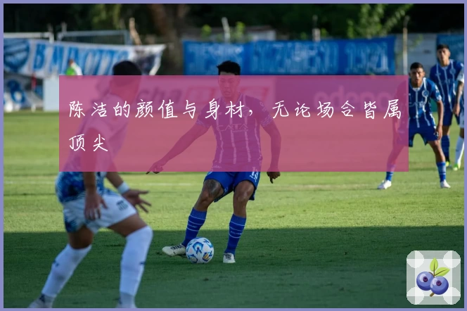 陈洁的颜值与身材，无论场合皆属顶尖