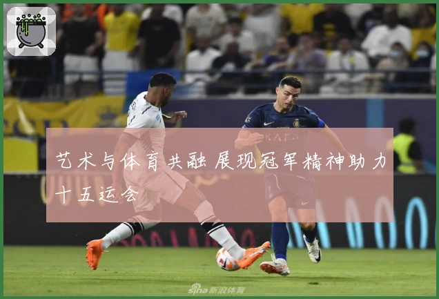艺术与体育共融 展现冠军精神助力十五运会