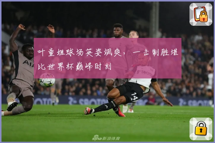 叶童姐球场英姿飒爽，一击制胜堪比世界杯巅峰时刻