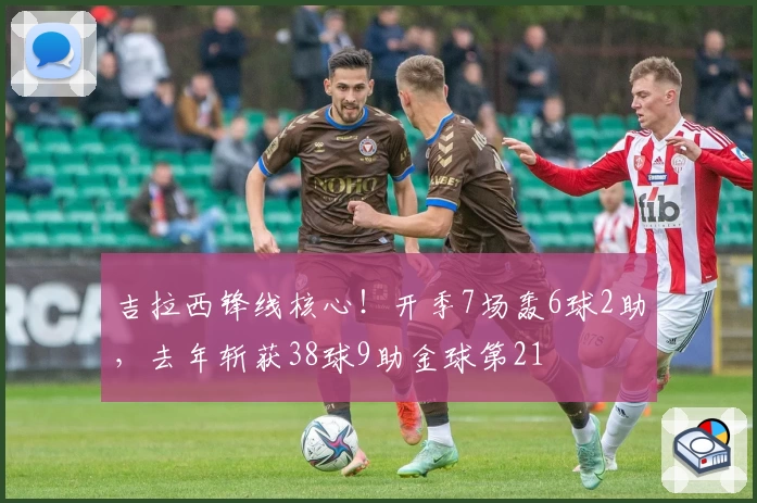 吉拉西锋线核心！开季7场轰6球2助，去年斩获38球9助金球第21