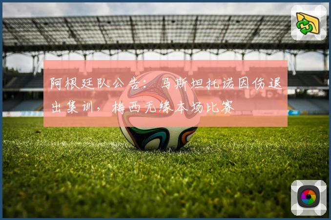 阿根廷队公告：马斯坦托诺因伤退出集训，梅西无缘本场比赛