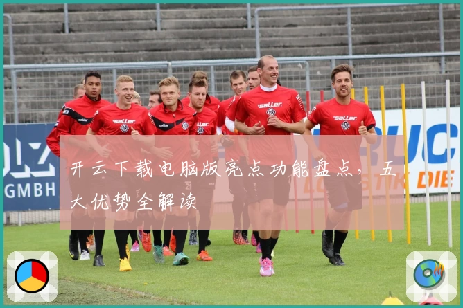 开云下载电脑版亮点功能盘点，五大优势全解读