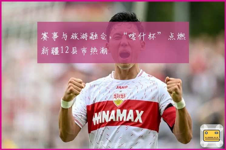 赛事与旅游融合，“喀什杯”点燃新疆12县市热潮