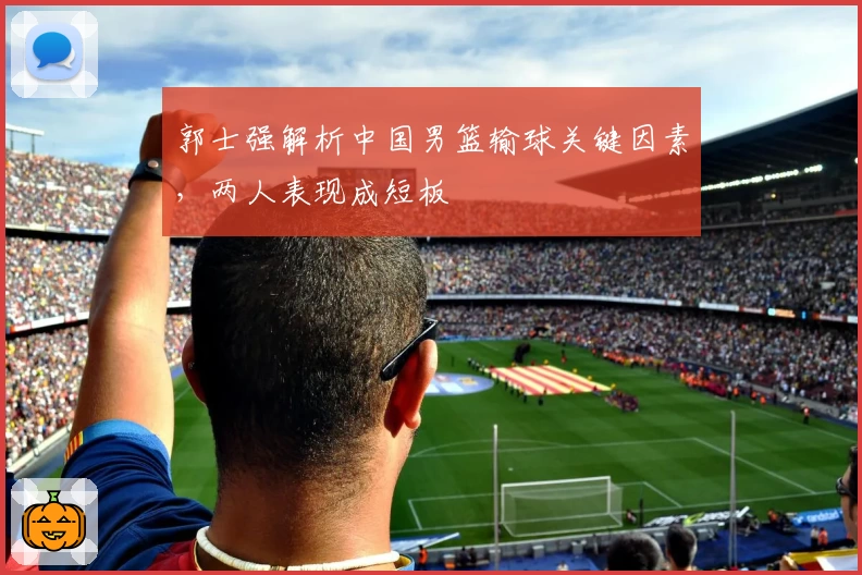 郭士强解析中国男篮输球关键因素，两人表现成短板