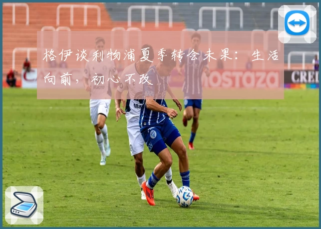 格伊谈利物浦夏季转会未果：生活向前，初心不改