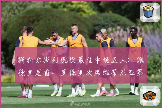 斯科尔斯列现役最佳中场五人：佩德里居首，罗德里次席维蒂尼亚第三