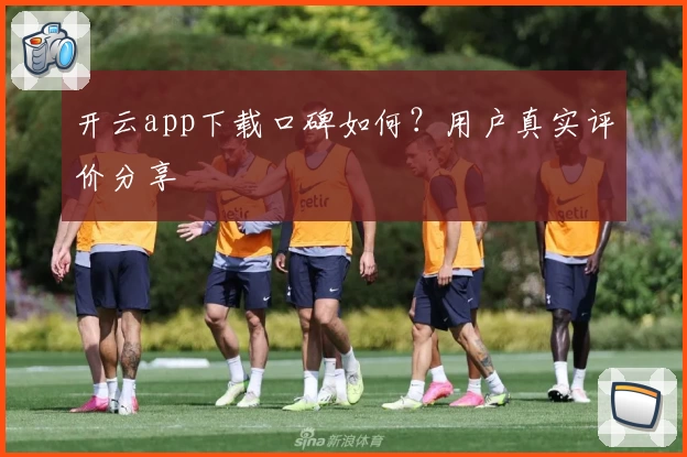 开云app下载口碑如何？用户真实评价分享