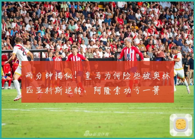 两分钟揭秘！皇马为何险些被奥林匹亚科斯逆转，阿隆索功亏一篑
