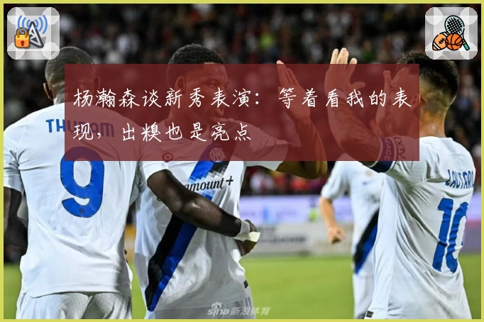杨瀚森谈新秀表演：等着看我的表现，出糗也是亮点