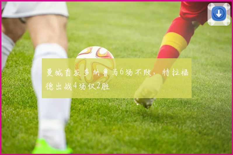 曼城首发多纳鲁马6场不败,特拉福德出战4场仅2胜
