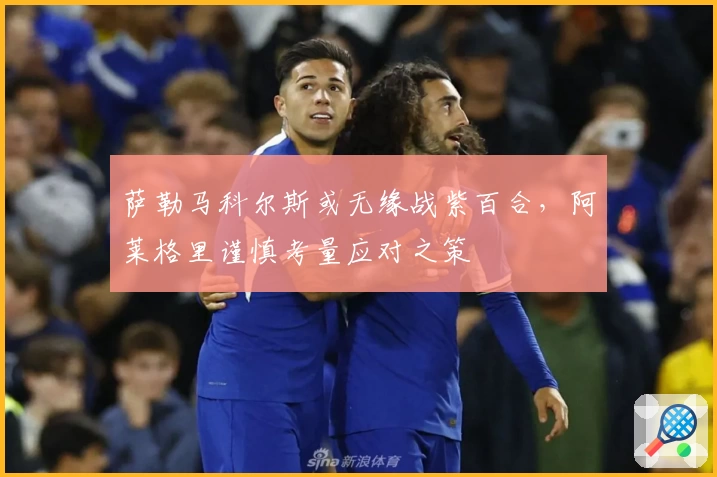 萨勒马科尔斯或无缘战紫百合，阿莱格里谨慎考量应对之策