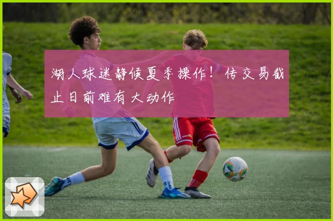 湖人球迷静候夏季操作！传交易截止日前难有大动作