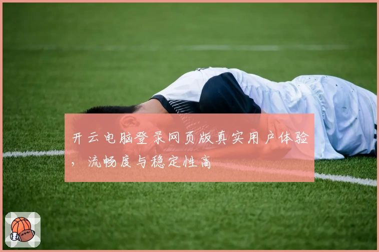 开云电脑登录网页版真实用户体验，流畅度与稳定性高