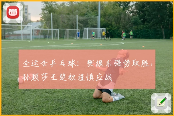 全运会乒乓球：樊振东强势取胜，孙颖莎王楚钦谨慎应战