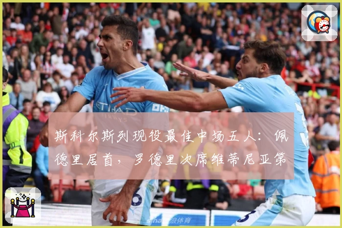 斯科尔斯列现役最佳中场五人：佩德里居首，罗德里次席维蒂尼亚第三