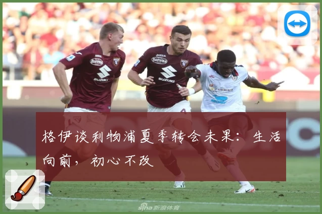 格伊谈利物浦夏季转会未果：生活向前，初心不改