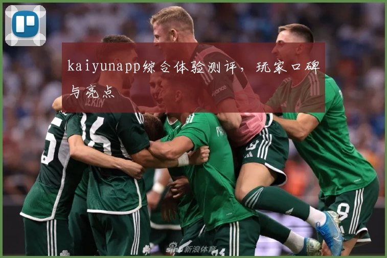 kaiyunapp综合体验测评，玩家口碑与亮点