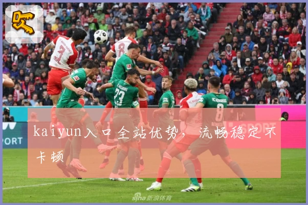 kaiyun入口全站优势，流畅稳定不卡顿