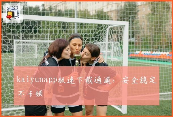 kaiyunapp极速下载通道，安全稳定不卡顿